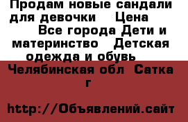 Продам новые сандали для девочки  › Цена ­ 3 500 - Все города Дети и материнство » Детская одежда и обувь   . Челябинская обл.,Сатка г.